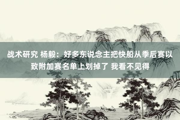 战术研究 杨毅：好多东说念主把快船从季后赛以致附加赛名单上划掉了 我看不见得