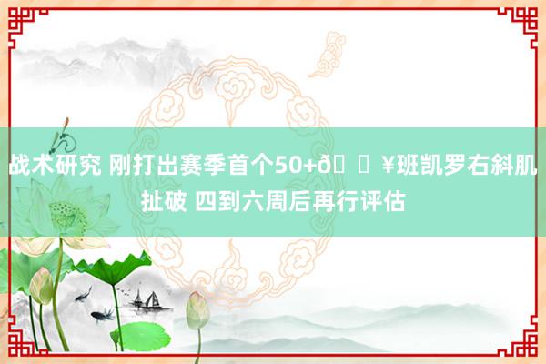 战术研究 刚打出赛季首个50+😥班凯罗右斜肌扯破 四到六周后再行评估