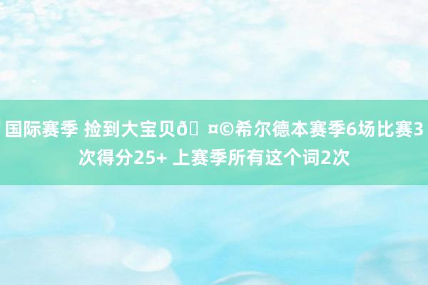 国际赛季 捡到大宝贝🤩希尔德本赛季6场比赛3次得分25+ 上赛季所有这个词2次