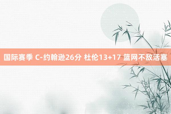 国际赛季 C-约翰逊26分 杜伦13+17 篮网不敌活塞