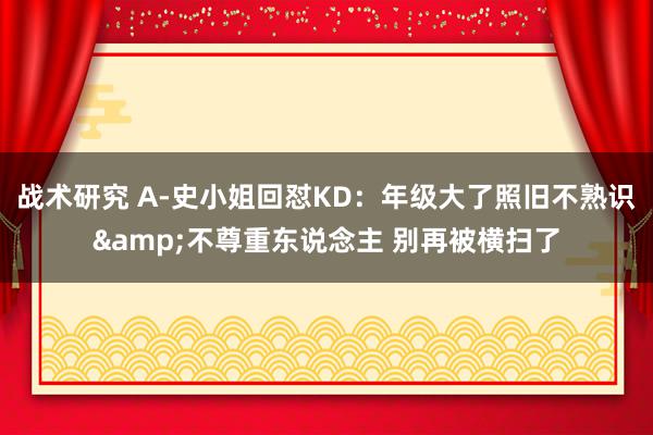 战术研究 A-史小姐回怼KD：年级大了照旧不熟识&不尊重东说念主 别再被横扫了