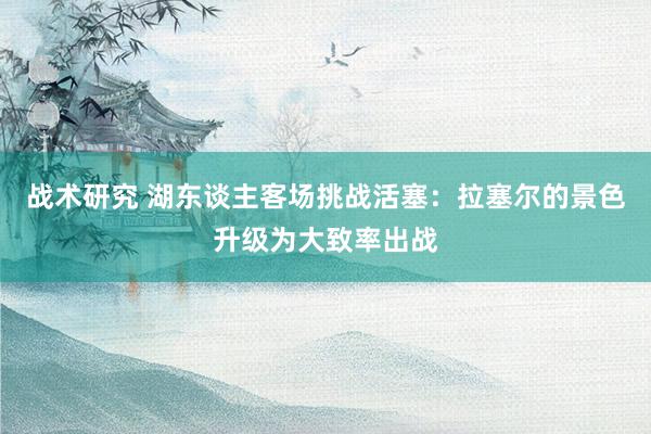 战术研究 湖东谈主客场挑战活塞：拉塞尔的景色升级为大致率出战