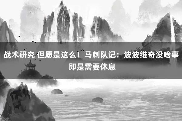 战术研究 但愿是这么！马刺队记：波波维奇没啥事 即是需要休息