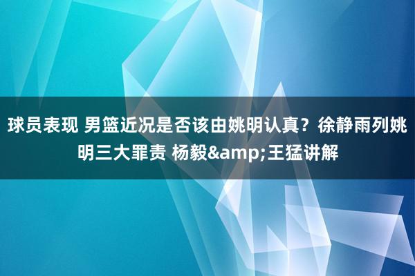 球员表现 男篮近况是否该由姚明认真？徐静雨列姚明三大罪责 杨毅&王猛讲解