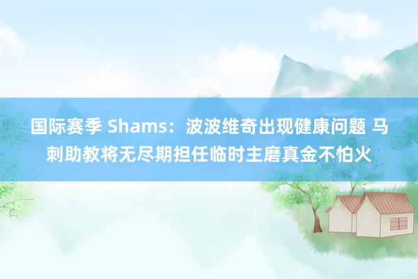 国际赛季 Shams：波波维奇出现健康问题 马刺助教将无尽期担任临时主磨真金不怕火