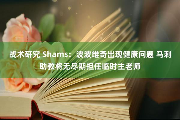 战术研究 Shams：波波维奇出现健康问题 马刺助教将无尽期担任临时主老师