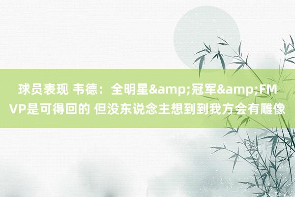 球员表现 韦德：全明星&冠军&FMVP是可得回的 但没东说念主想到到我方会有雕像