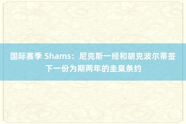 国际赛季 Shams：尼克斯一经和胡克波尔蒂签下一份为期两年的圭臬条约