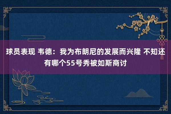 球员表现 韦德：我为布朗尼的发展而兴隆 不知还有哪个55号秀被如斯商讨