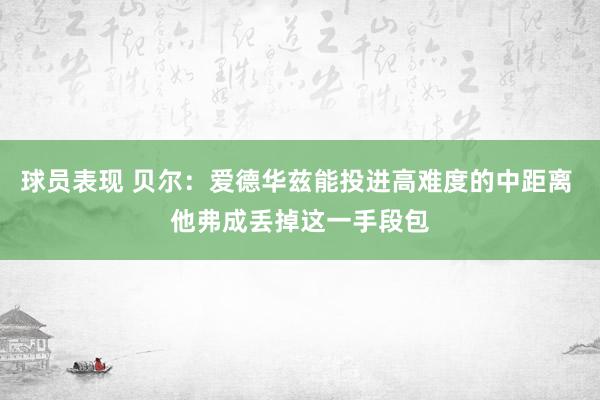 球员表现 贝尔：爱德华兹能投进高难度的中距离 他弗成丢掉这一手段包