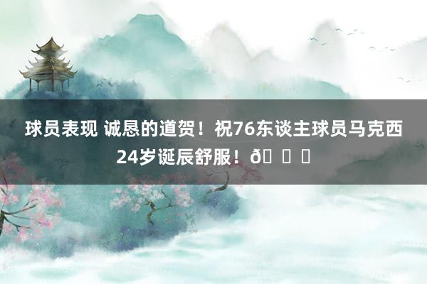 球员表现 诚恳的道贺！祝76东谈主球员马克西24岁诞辰舒服！🎂