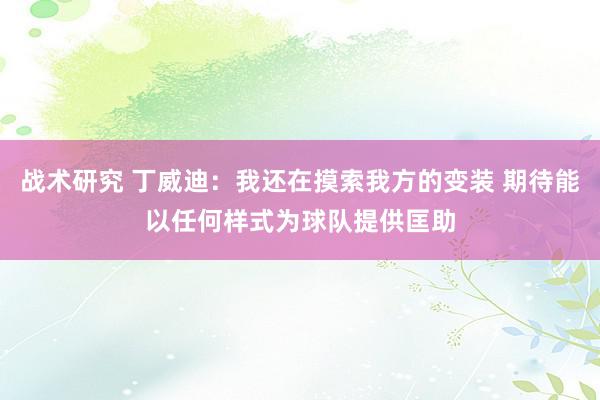 战术研究 丁威迪：我还在摸索我方的变装 期待能以任何样式为球队提供匡助