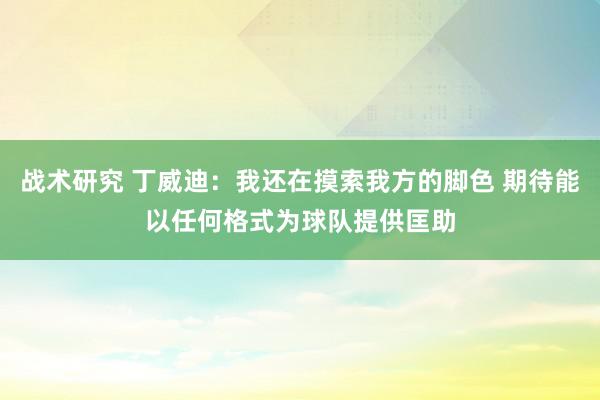 战术研究 丁威迪：我还在摸索我方的脚色 期待能以任何格式为球队提供匡助