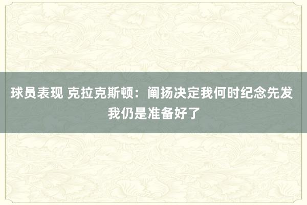 球员表现 克拉克斯顿：阐扬决定我何时纪念先发 我仍是准备好了