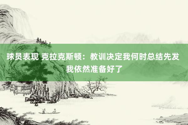 球员表现 克拉克斯顿：教训决定我何时总结先发 我依然准备好了