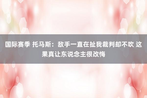 国际赛季 托马斯：敌手一直在扯我裁判却不吹 这果真让东说念主很改悔