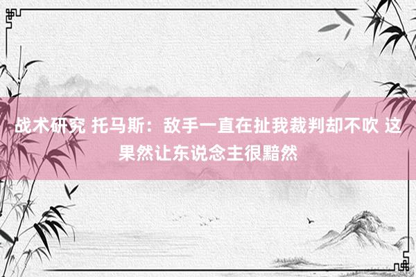 战术研究 托马斯：敌手一直在扯我裁判却不吹 这果然让东说念主很黯然