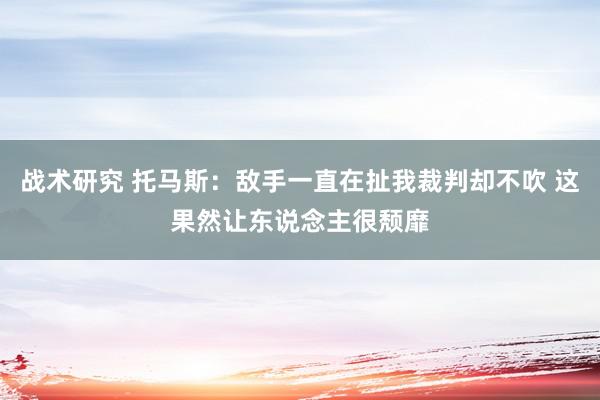 战术研究 托马斯：敌手一直在扯我裁判却不吹 这果然让东说念主很颓靡