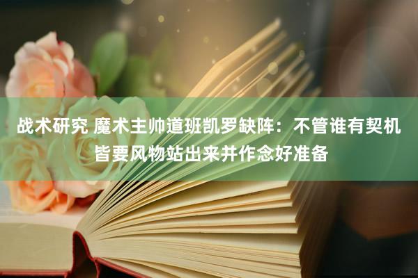 战术研究 魔术主帅道班凯罗缺阵：不管谁有契机 皆要风物站出来并作念好准备