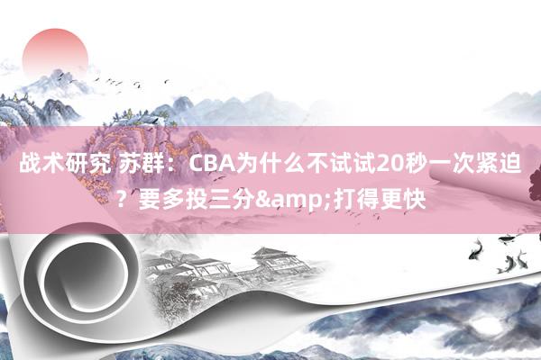 战术研究 苏群：CBA为什么不试试20秒一次紧迫？要多投三分&打得更快