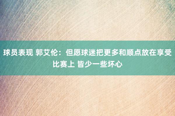 球员表现 郭艾伦：但愿球迷把更多和顺点放在享受比赛上 皆少一些坏心