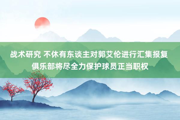 战术研究 不休有东谈主对郭艾伦进行汇集报复 俱乐部将尽全力保护球员正当职权