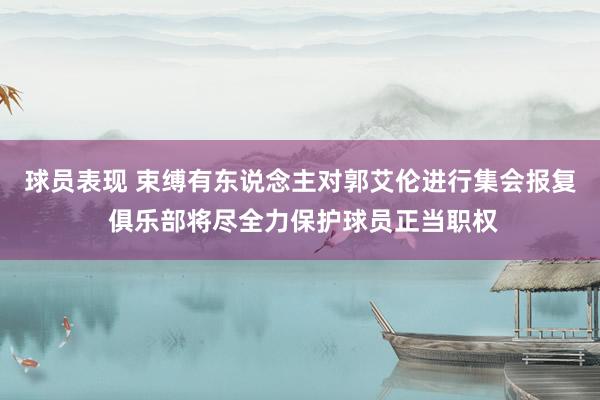 球员表现 束缚有东说念主对郭艾伦进行集会报复 俱乐部将尽全力保护球员正当职权