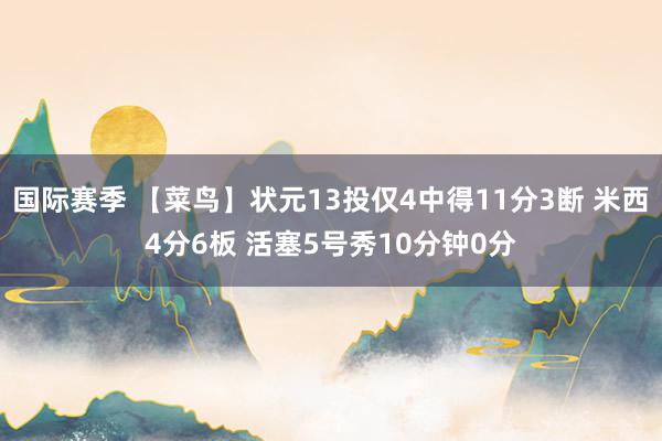 国际赛季 【菜鸟】状元13投仅4中得11分3断 米西4分6板 活塞5号秀10分钟0分