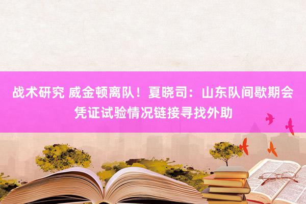 战术研究 威金顿离队！夏晓司：山东队间歇期会凭证试验情况链接寻找外助