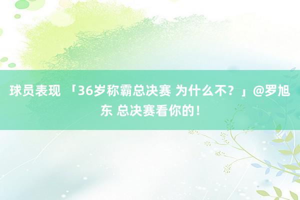 球员表现 「36岁称霸总决赛 为什么不？」@罗旭东 总决赛看你的！