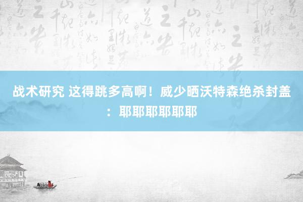 战术研究 这得跳多高啊！威少晒沃特森绝杀封盖：耶耶耶耶耶耶