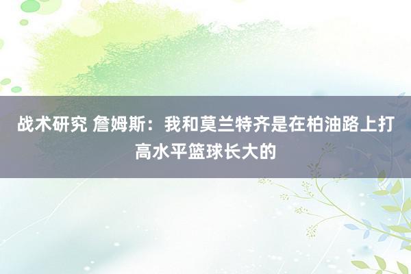 战术研究 詹姆斯：我和莫兰特齐是在柏油路上打高水平篮球长大的