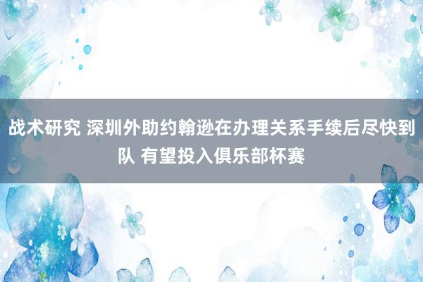 战术研究 深圳外助约翰逊在办理关系手续后尽快到队 有望投入俱乐部杯赛