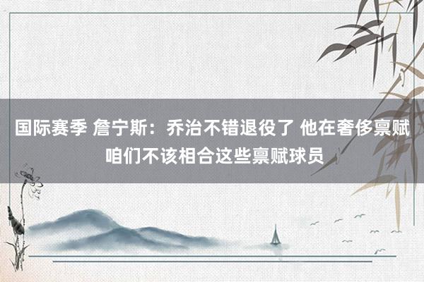 国际赛季 詹宁斯：乔治不错退役了 他在奢侈禀赋 咱们不该相合这些禀赋球员