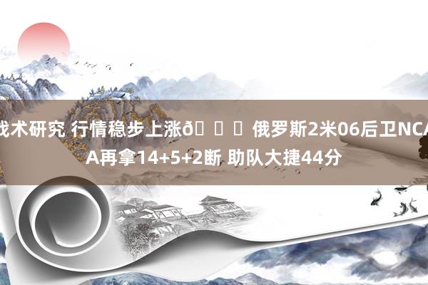 战术研究 行情稳步上涨📈俄罗斯2米06后卫NCAA再拿14+5+2断 助队大捷44分