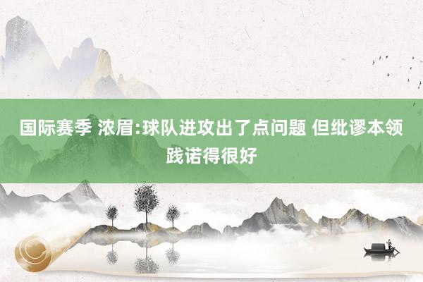 国际赛季 浓眉:球队进攻出了点问题 但纰谬本领践诺得很好