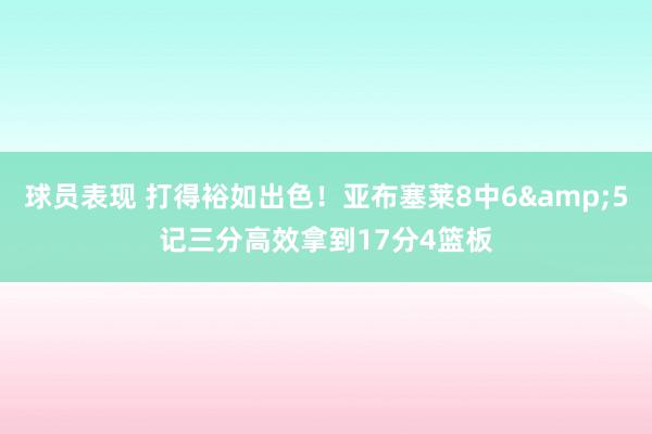 球员表现 打得裕如出色！亚布塞莱8中6&5记三分高效拿到17分4篮板