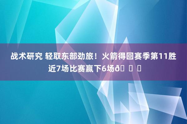 战术研究 轻取东部劲旅！火箭得回赛季第11胜 近7场比赛赢下6场🚀