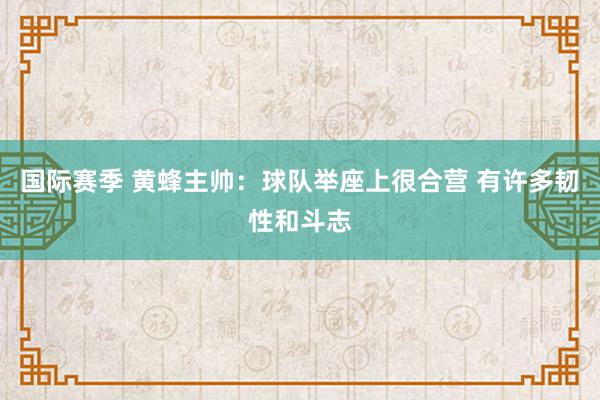 国际赛季 黄蜂主帅：球队举座上很合营 有许多韧性和斗志