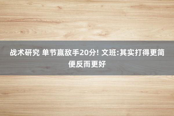 战术研究 单节赢敌手20分! 文班:其实打得更简便反而更好