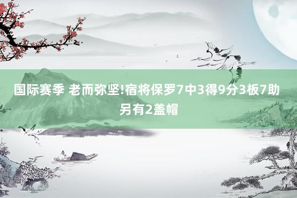 国际赛季 老而弥坚!宿将保罗7中3得9分3板7助 另有2盖帽