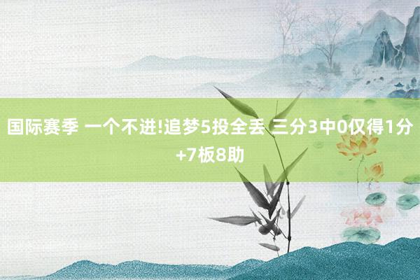 国际赛季 一个不进!追梦5投全丢 三分3中0仅得1分+7板8助