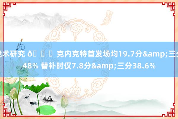 战术研究 👀克内克特首发场均19.7分&三分48% 替补时仅7.8分&三分38.6%