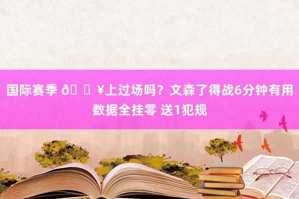 国际赛季 😥上过场吗？文森了得战6分钟有用数据全挂零 送1犯规