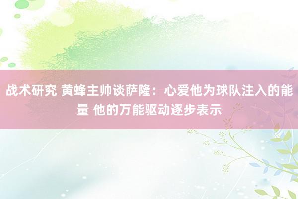 战术研究 黄蜂主帅谈萨隆：心爱他为球队注入的能量 他的万能驱动逐步表示