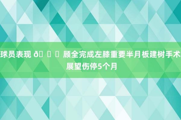 球员表现 🙏顾全完成左膝重要半月板建树手术 展望伤停5个月