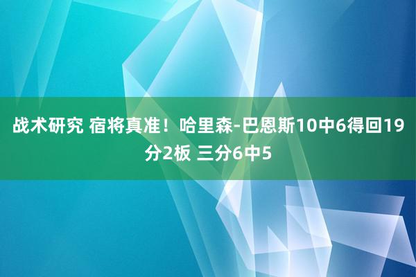 战术研究 宿将真准！哈里森-巴恩斯10中6得回19分2板 三分6中5