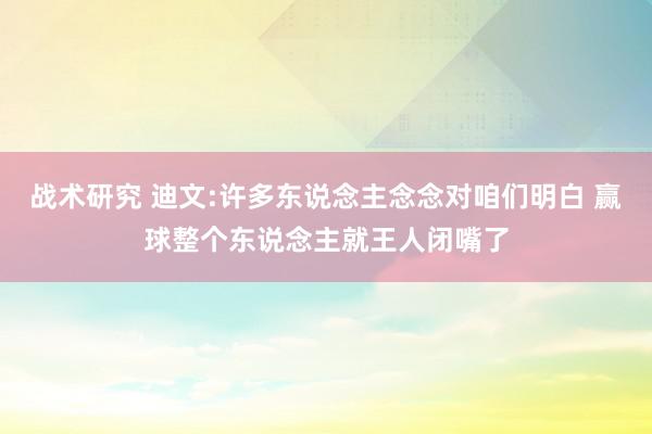 战术研究 迪文:许多东说念主念念对咱们明白 赢球整个东说念主就王人闭嘴了