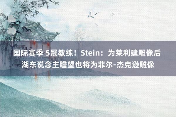 国际赛季 5冠教练！Stein：为莱利建雕像后 湖东说念主瞻望也将为菲尔-杰克逊雕像