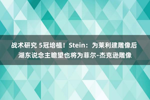 战术研究 5冠培植！Stein：为莱利建雕像后 湖东说念主瞻望也将为菲尔-杰克逊雕像